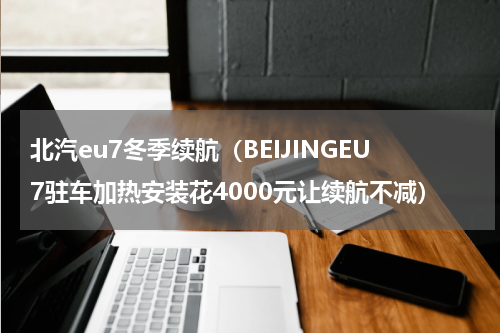 北汽eu7冬季续航（BEIJINGEU7驻车加热安装花4000元让续航不减）