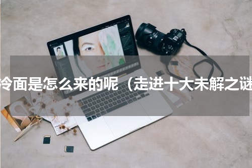 烤冷面是怎么来的呢（走进十大未解之谜）