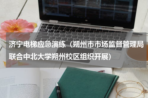 济宁电梯应急演练（朔州市市场监督管理局联合中北大学朔州校区组织开展）