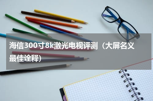 海信300寸8k激光电视评测（大屏名义最佳诠释）