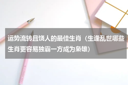 运势流转且饶人的最佳生肖（生逢乱世哪些生肖更容易独霸一方成为枭雄）