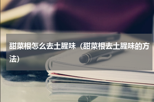 甜菜根怎么去土腥味（甜菜根去土腥味的方法）