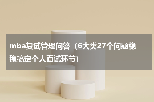 mba复试管理问答（6大类27个问题稳稳搞定个人面试环节）