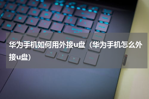 华为手机如何用外接u盘（华为手机怎么外接u盘）