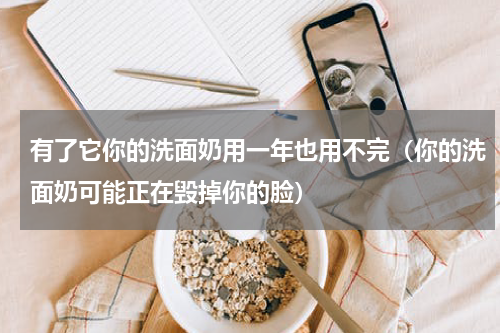 有了它你的洗面奶用一年也用不完（你的洗面奶可能正在毁掉你的脸）