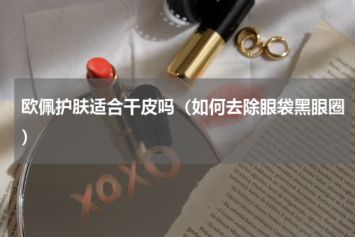 欧佩护肤适合干皮吗（如何去除眼袋黑眼圈）
