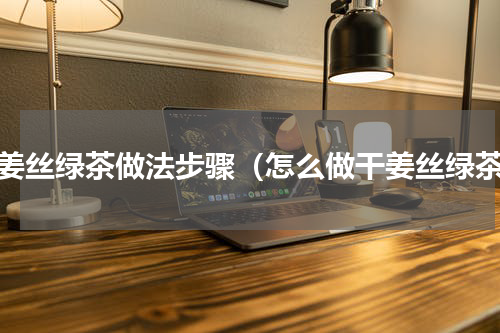 干姜丝绿茶做法步骤（怎么做干姜丝绿茶）