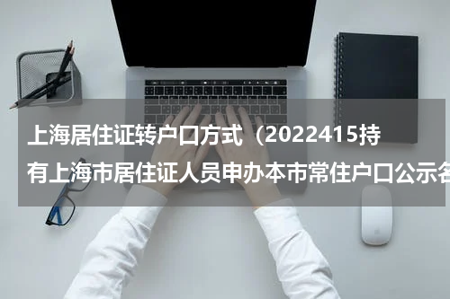 上海居住证转户口方式（2022415持有上海市居住证人员申办本市常住户口公示名单）