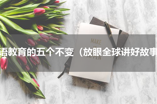 双语教育的五个不变（放眼全球讲好故事）
