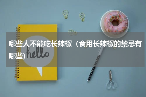 哪些人不能吃长辣椒（食用长辣椒的禁忌有哪些）