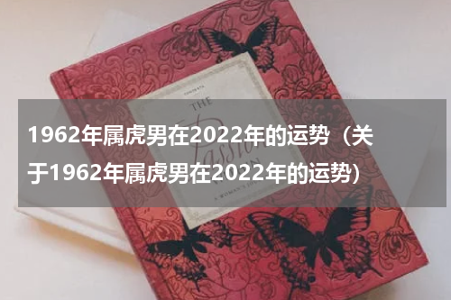 1962年属虎男在2022年的运势（关于1962年属虎男在2022年的运势）