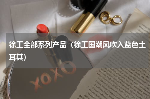 徐工全部系列产品（徐工国潮风吹入蓝色土耳其）