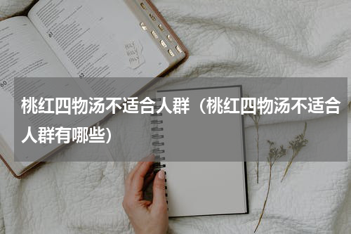 桃红四物汤不适合人群（桃红四物汤不适合人群有哪些）
