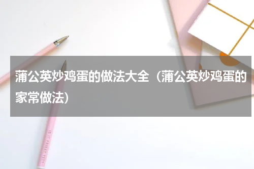 蒲公英炒鸡蛋的做法大全（蒲公英炒鸡蛋的家常做法）