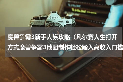 魔兽争霸3新手人族攻略（凡尔赛人生打开方式魔兽争霸3地图制作轻松踏入高收入门槛）