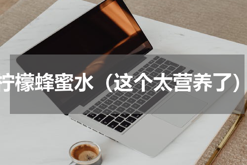 柠檬蜂蜜水（这个太营养了）