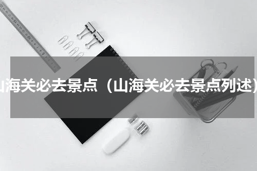山海关必去景点（山海关必去景点列述）