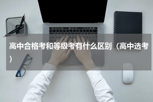 高中合格考和等级考有什么区别（高中选考）