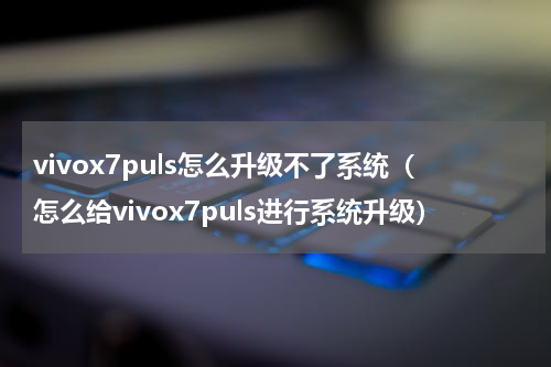 vivox7puls怎么升级不了系统（怎么给vivox7puls进行系统升级）