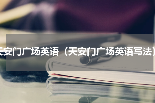 天安门广场英语（天安门广场英语写法）