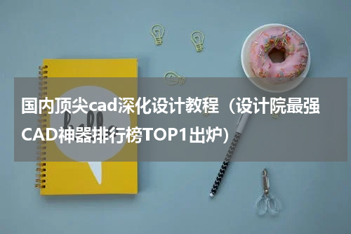国内顶尖cad深化设计教程（设计院最强CAD神器排行榜TOP1出炉）