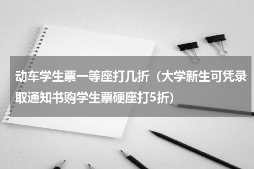 动车学生票一等座打几折（大学新生可凭录取通知书购学生票硬座打5折）