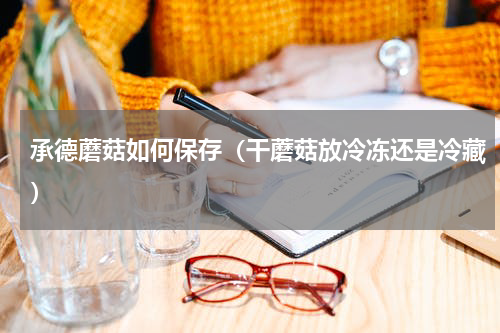 承德蘑菇如何保存（干蘑菇放冷冻还是冷藏）