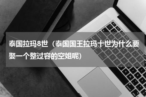 泰国拉玛8世（泰国国王拉玛十世为什么要娶一个整过容的空姐呢）