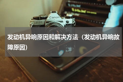 发动机异响原因和解决方法（发动机异响故障原因）