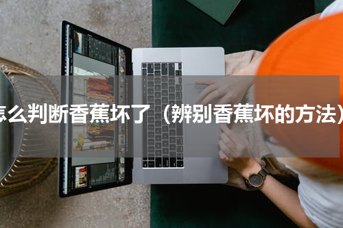 怎么判断香蕉坏了（辨别香蕉坏的方法）