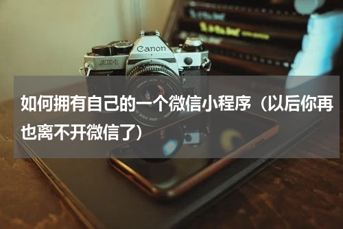 如何拥有自己的一个微信小程序（以后你再也离不开微信了）