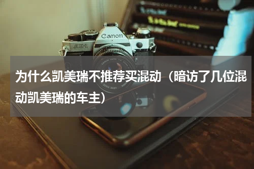 为什么凯美瑞不推荐买混动（暗访了几位混动凯美瑞的车主）