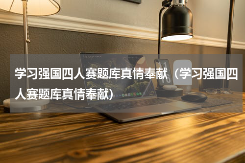 学习强国四人赛题库真情奉献（学习强国四人赛题库真情奉献）