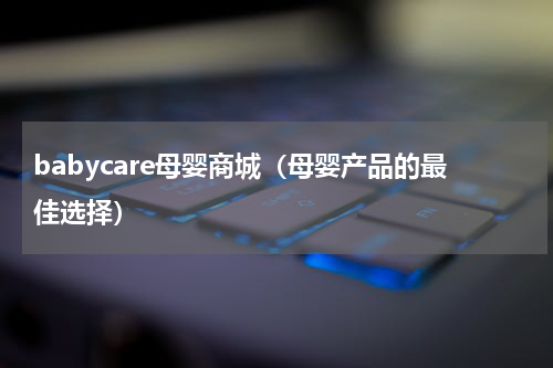 babycare母婴商城（母婴产品的最佳选择）
