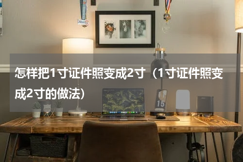 怎样把1寸证件照变成2寸（1寸证件照变成2寸的做法）