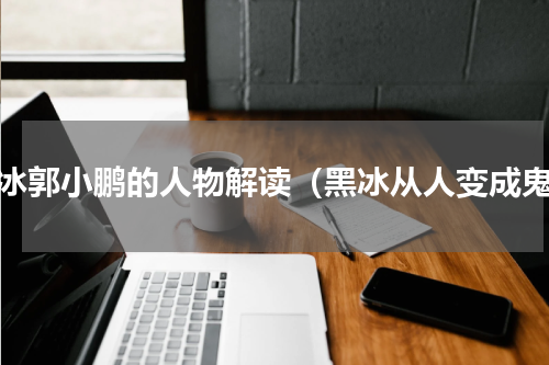 黑冰郭小鹏的人物解读（黑冰从人变成鬼）