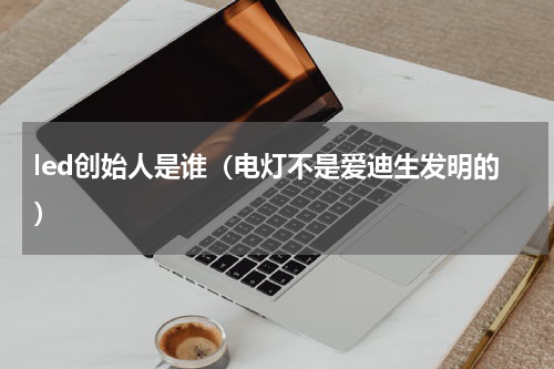 led创始人是谁（电灯不是爱迪生发明的）