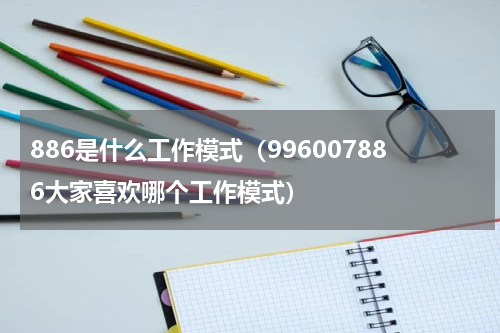 886是什么工作模式（996007886大家喜欢哪个工作模式）