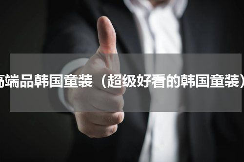 高端品韩国童装（超级好看的韩国童装）