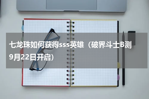 七龙珠如何获得sss英雄（破界斗士B测9月22日开启）