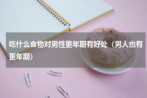 吃什么食物对男性更年期有好处（男人也有更年期）