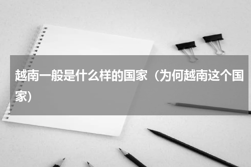 越南一般是什么样的国家（为何越南这个国家）