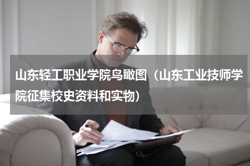 山东轻工职业学院鸟瞰图（山东工业技师学院征集校史资料和实物）