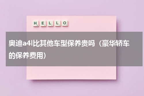 奥迪a4l比其他车型保养贵吗（豪华轿车的保养费用）