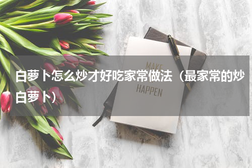白萝卜怎么炒才好吃家常做法（最家常的炒白萝卜）