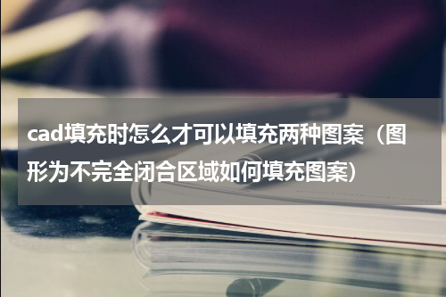 cad填充时怎么才可以填充两种图案（图形为不完全闭合区域如何填充图案）