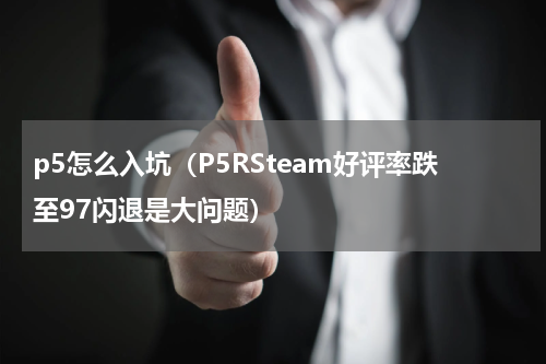 p5怎么入坑（P5RSteam好评率跌至97闪退是大问题）