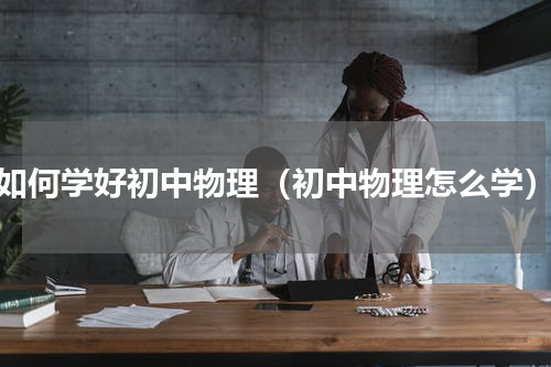 如何学好初中物理（初中物理怎么学）