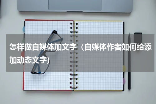 怎样做自媒体加文字（自媒体作者如何给添加动态文字）