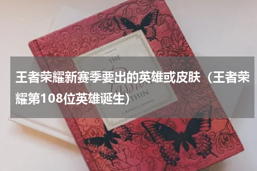 王者荣耀新赛季要出的英雄或皮肤（王者荣耀第108位英雄诞生）
